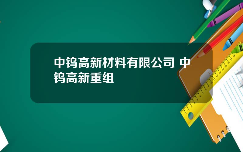 中钨高新材料有限公司 中钨高新重组